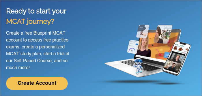 Ready to start your MCAT journey?   Create a free Blueprint MCAT account to access free practice exams, create a personalized MCAT study plan, start a trial of our Self-Paced Course, and so much more!